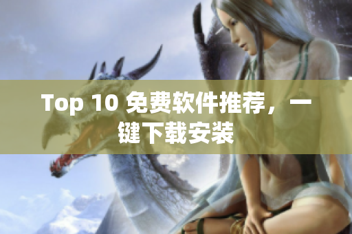 Top 10 免费软件推荐，一键下载安装