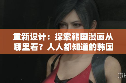 重新设计：探索韩国漫画从哪里看？人人都知道的韩国漫画网站。