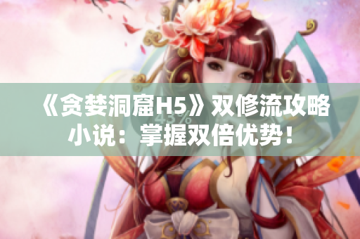 《贪婪洞窟H5》双修流攻略小说：掌握双倍优势！