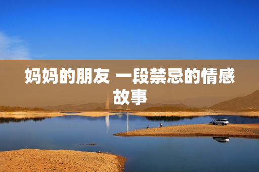 妈妈的朋友 一段禁忌的情感故事