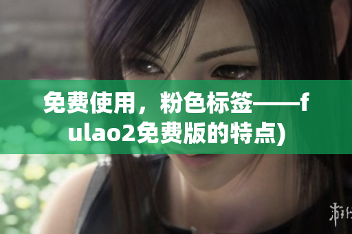 免费使用，粉色标签——fulao2免费版的特点)