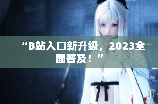 “B站入口新升级，2023全面普及！”