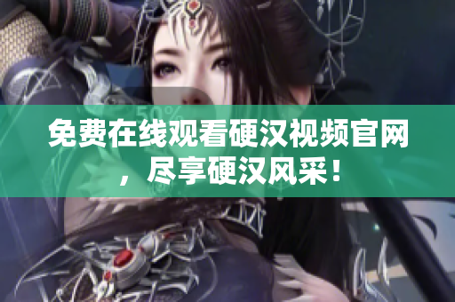 免费在线观看硬汉视频官网，尽享硬汉风采！