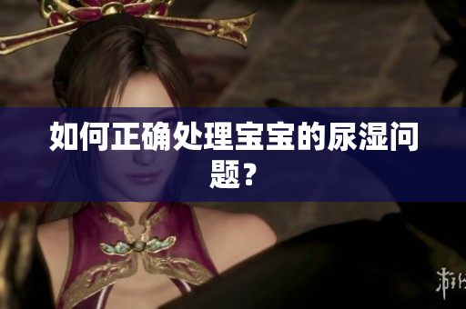 如何正确处理宝宝的尿湿问题？
