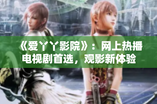 《爱丫丫影院》：网上热播电视剧首选，观影新体验