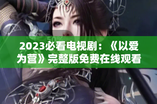 2023必看电视剧：《以爱为营》完整版免费在线观看