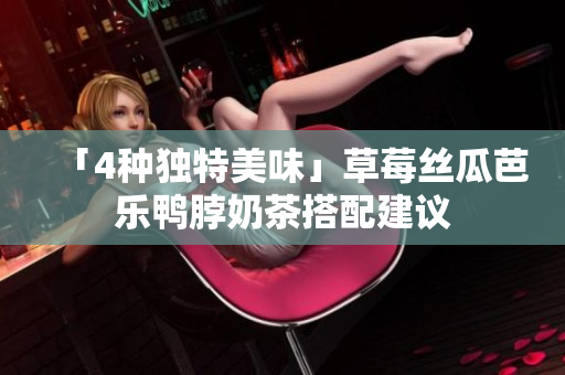 「4种独特美味」草莓丝瓜芭乐鸭脖奶茶搭配建议