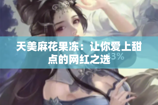 天美麻花果冻：让你爱上甜点的网红之选