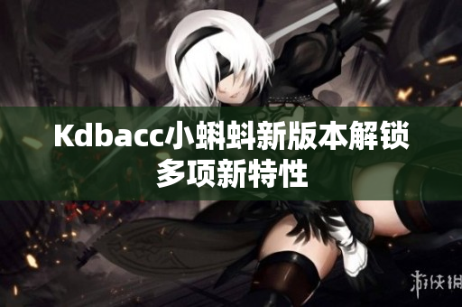 Kdbacc小蝌蚪新版本解锁多项新特性