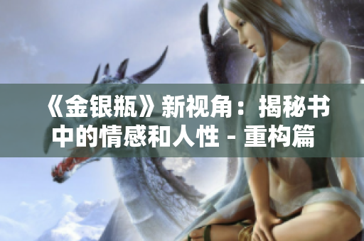 《金银瓶》新视角：揭秘书中的情感和人性 - 重构篇