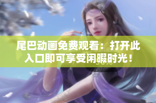 尾巴动画免费观看：打开此入口即可享受闲暇时光！