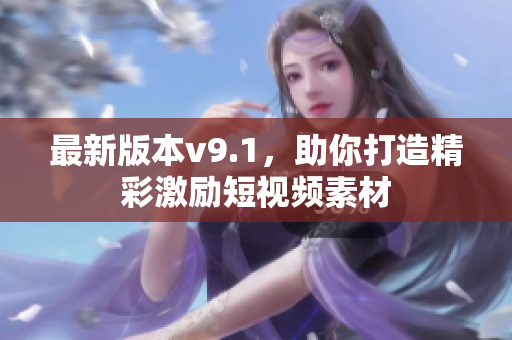 最新版本v9.1，助你打造精彩激励短视频素材