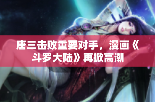 唐三击败重要对手，漫画《斗罗大陆》再掀高潮