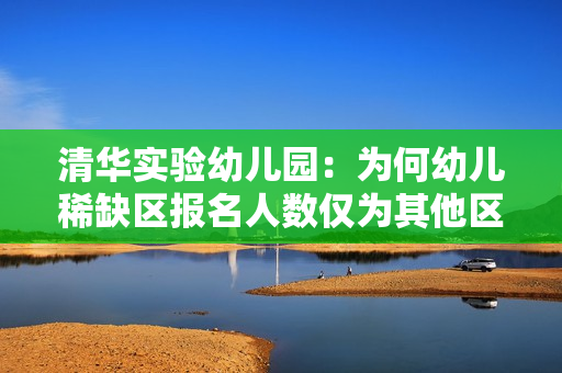 清华实验幼儿园：为何幼儿稀缺区报名人数仅为其他区4倍？