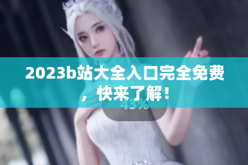 2023b站大全入口完全免费，快来了解！