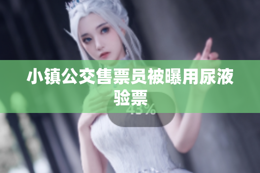 小镇公交售票员被曝用尿液验票