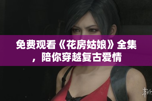免费观看《花房姑娘》全集，陪你穿越复古爱情