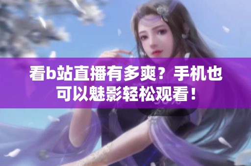 看b站直播有多爽？手机也可以魅影轻松观看！