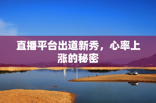 直播平台出道新秀，心率上涨的秘密