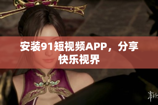 安装91短视频APP，分享快乐视界