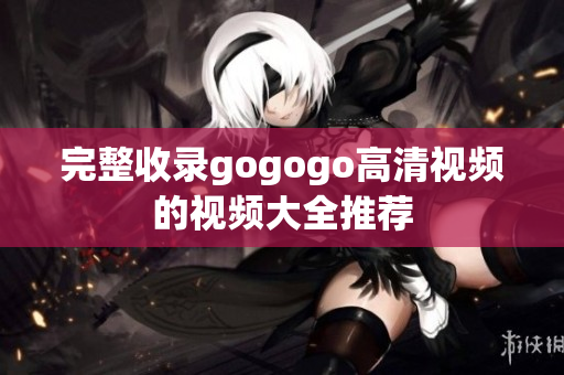 完整收录gogogo高清视频的视频大全推荐