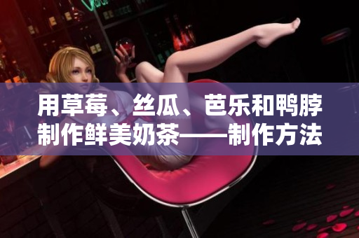 用草莓、丝瓜、芭乐和鸭脖制作鲜美奶茶——制作方法