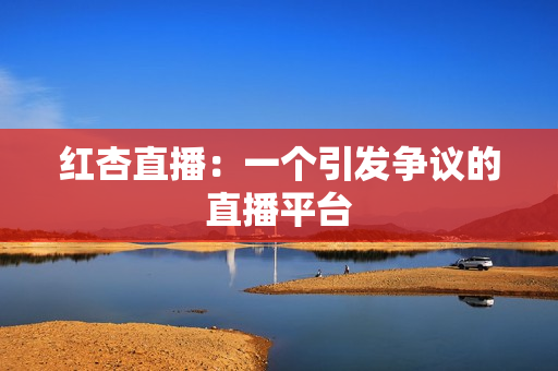 红杏直播：一个引发争议的直播平台