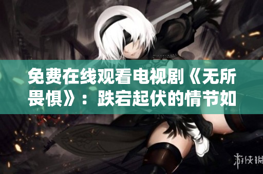 免费在线观看电视剧《无所畏惧》：跌宕起伏的情节如何演绎？