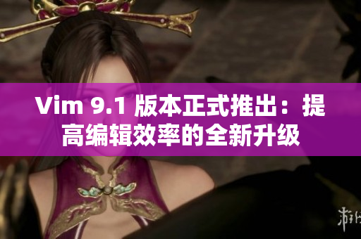 Vim 9.1 版本正式推出：提高编辑效率的全新升级