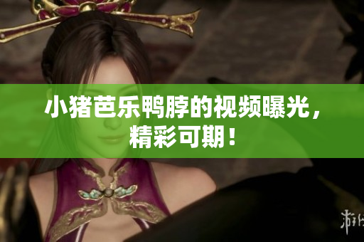 小猪芭乐鸭脖的视频曝光，精彩可期！