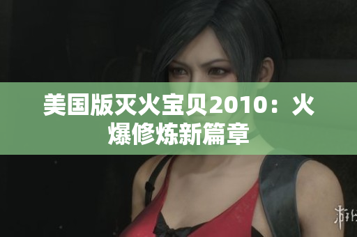美国版灭火宝贝2010：火爆修炼新篇章