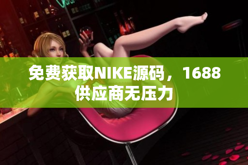 免费获取NIKE源码，1688供应商无压力