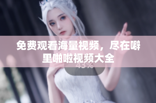 免费观看海量视频，尽在噼里啪啦视频大全