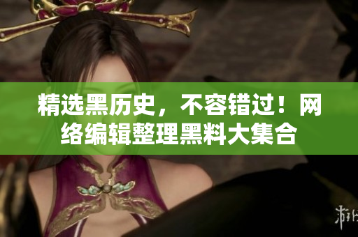 精选黑历史，不容错过！网络编辑整理黑料大集合