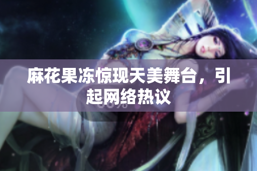 麻花果冻惊现天美舞台，引起网络热议