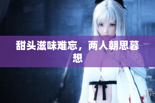 甜头滋味难忘，两人朝思暮想