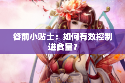 餐前小贴士：如何有效控制进食量？