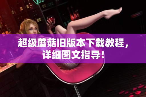 超级蘑菇旧版本下载教程，详细图文指导！
