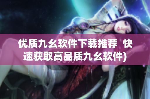 优质九幺软件下载推荐  快速获取高品质九幺软件)
