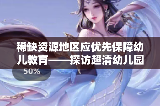 稀缺资源地区应优先保障幼儿教育——探访超清幼儿园