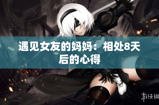 遇见女友的妈妈：相处8天后的心得