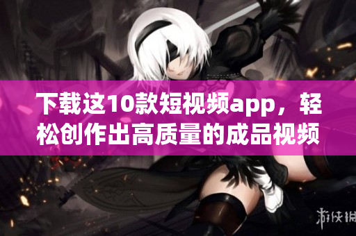 下载这10款短视频app，轻松创作出高质量的成品视频