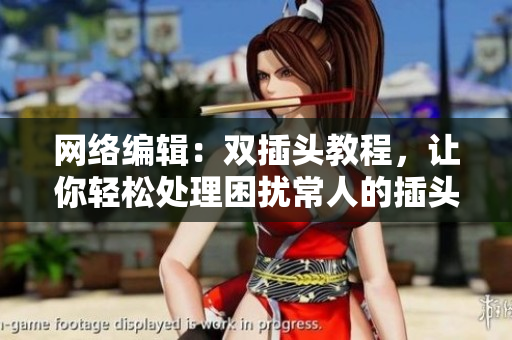 网络编辑：双插头教程，让你轻松处理困扰常人的插头问题