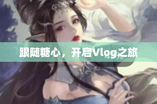 跟随糖心，开启Vlog之旅