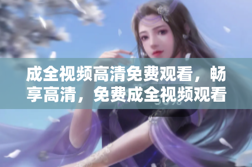 成全视频高清免费观看，畅享高清，免费成全视频观看
