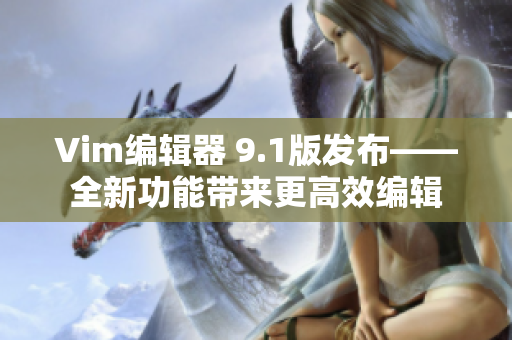 Vim编辑器 9.1版发布——全新功能带来更高效编辑