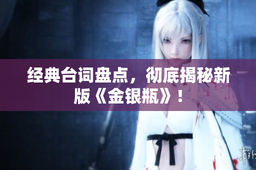 经典台词盘点，彻底揭秘新版《金银瓶》！