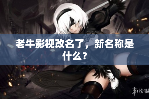 老牛影视改名了，新名称是什么？