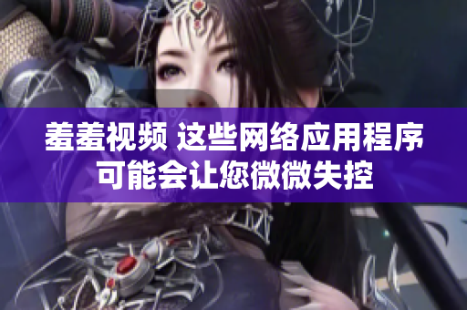 羞羞视频 这些网络应用程序可能会让您微微失控