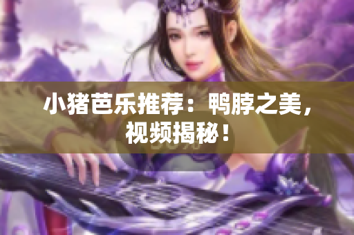 小猪芭乐推荐：鸭脖之美，视频揭秘！